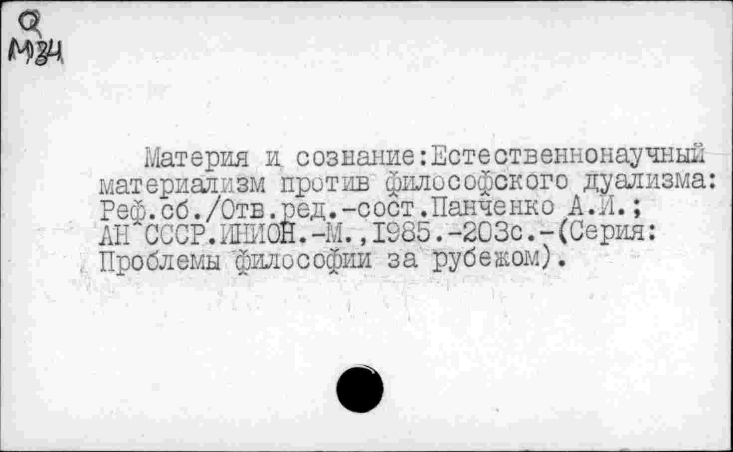 ﻿Материя и сознание Естественнонаучный материализм против философского дуализма: Реф. об./Отв.ред.-сост.Панченко А. И.;
АН СССР.ИНИОН.-М.,1985.-203с.-(Серия: Проблемы философии за рубежом).